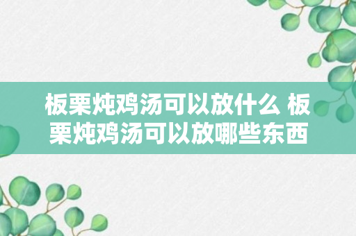 板栗炖鸡汤可以放什么 板栗炖鸡汤可以放哪些东西