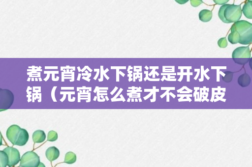 煮元宵冷水下锅还是开水下锅（元宵怎么煮才不会破皮方法）