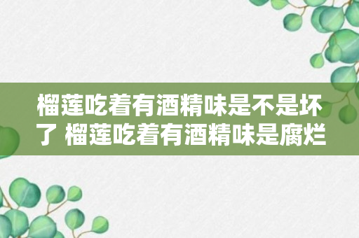 榴莲吃着有酒精味是不是坏了 榴莲吃着有酒精味是腐烂了吗