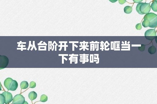 车从台阶开下来前轮哐当一下有事吗