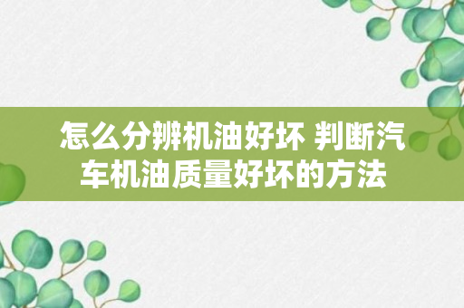 怎么分辨机油好坏 判断汽车机油质量好坏的方法