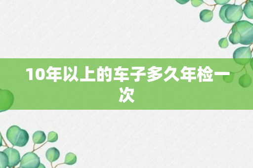 10年以上的车子多久年检一次