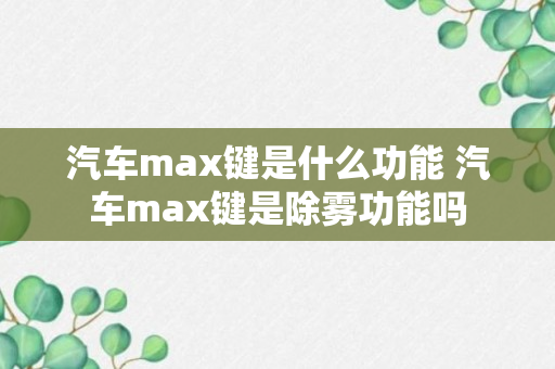 汽车max键是什么功能 汽车max键是除雾功能吗