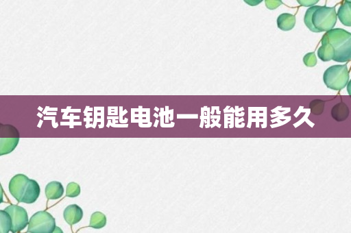 汽车钥匙电池一般能用多久