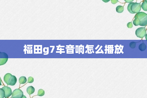 福田g7车音响怎么播放