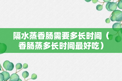 隔水蒸香肠需要多长时间（香肠蒸多长时间最好吃）