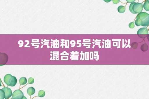 92号汽油和95号汽油可以混合着加吗