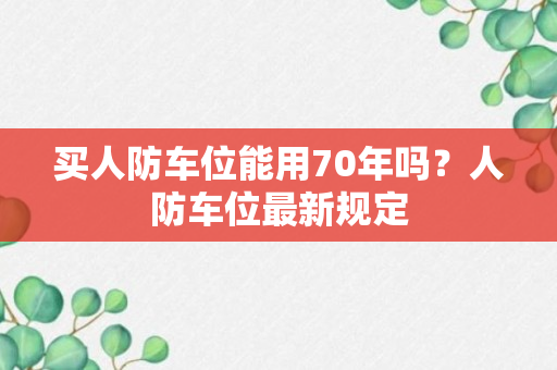 买人防车位能用70年吗？人防车位最新规定