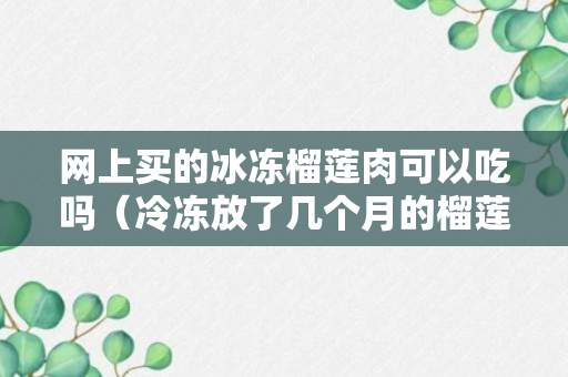 网上买的冰冻榴莲肉可以吃吗（冷冻放了几个月的榴莲还能吃吗解析）