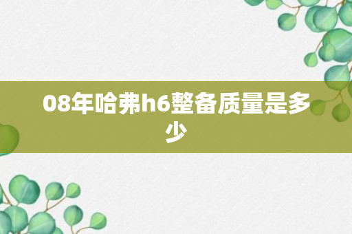 08年哈弗h6整备质量是多少