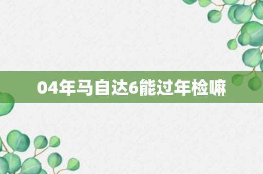 04年马自达6能过年检嘛