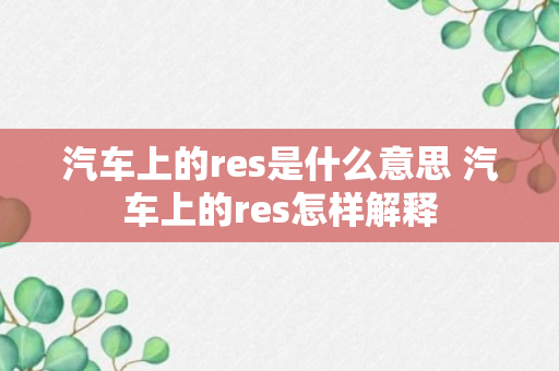 汽车上的res是什么意思 汽车上的res怎样解释