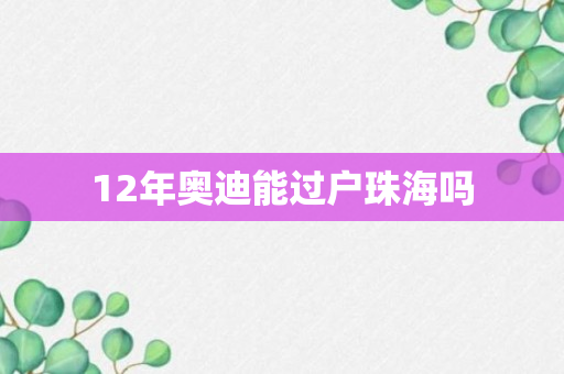 12年奥迪能过户珠海吗