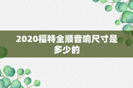 2020福特全顺音响尺寸是多少的