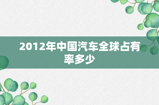 2012年中国汽车全球占有率多少