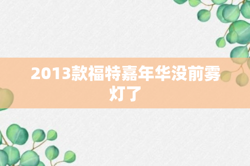 2013款福特嘉年华没前雾灯了