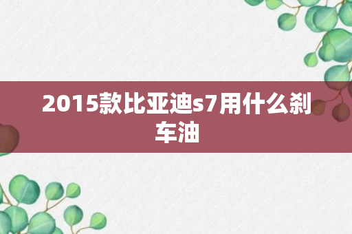 2015款比亚迪s7用什么刹车油