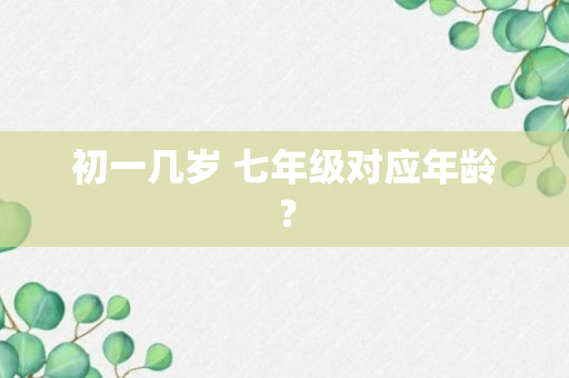 初一几岁 七年级对应年龄？