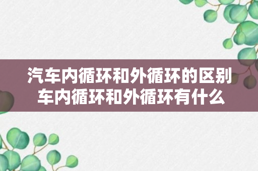 汽车内循环和外循环的区别 车内循环和外循环有什么区别