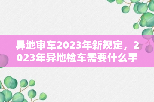 异地审车2023年新规定，2023年异地检车需要什么手续