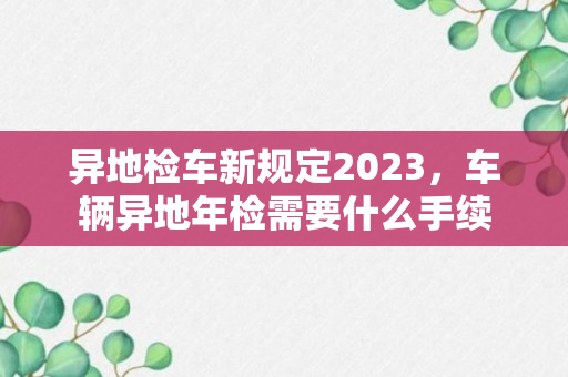 异地检车新规定2023，车辆异地年检需要什么手续