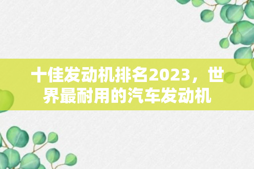 十佳发动机排名2023，世界最耐用的汽车发动机