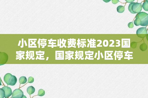 小区停车收费标准2023国家规定，国家规定小区停车费