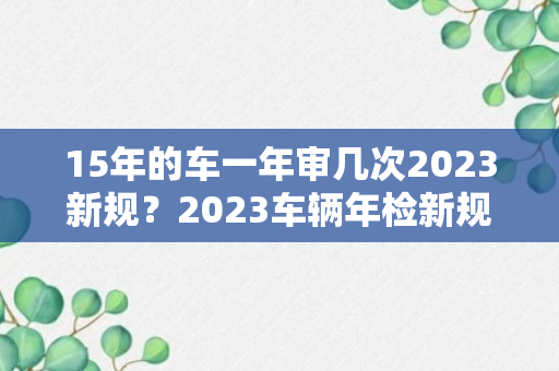 15年的车一年审几次2023新规？2023车辆年检新规