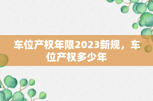 车位产权年限2023新规，车位产权多少年