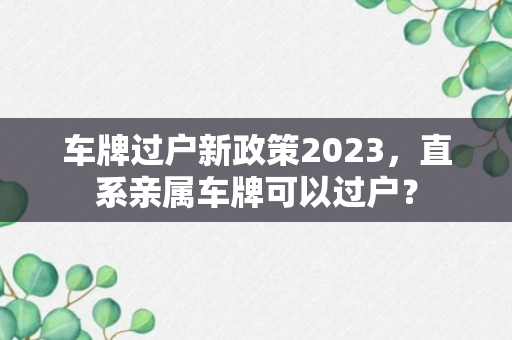 车牌过户新政策2023，直系亲属车牌可以过户？