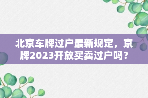 北京车牌过户最新规定，京牌2023开放买卖过户吗？