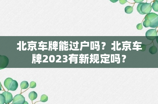 北京车牌能过户吗？北京车牌2023有新规定吗？