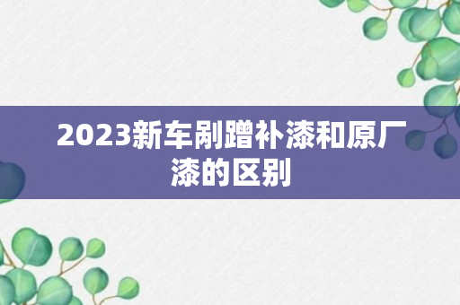 2023新车剐蹭补漆和原厂漆的区别