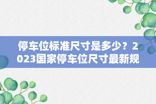 停车位标准尺寸是多少？2023国家停车位尺寸最新规范标准