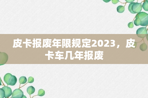 皮卡报废年限规定2023，皮卡车几年报废