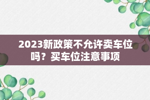 2023新政策不允许卖车位吗？买车位注意事项