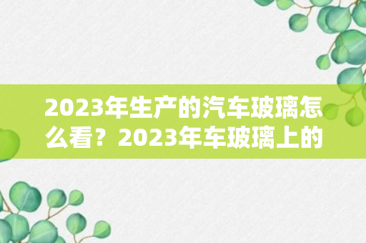 2023年生产的汽车玻璃怎么看？2023年车玻璃上的数字是几