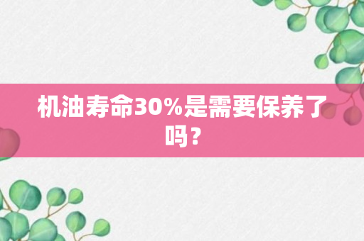 机油寿命30%是需要保养了吗？