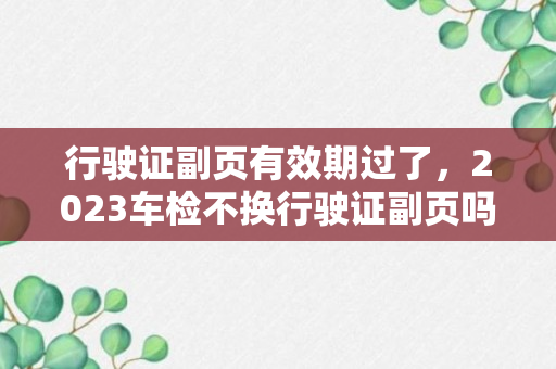 行驶证副页有效期过了，2023车检不换行驶证副页吗