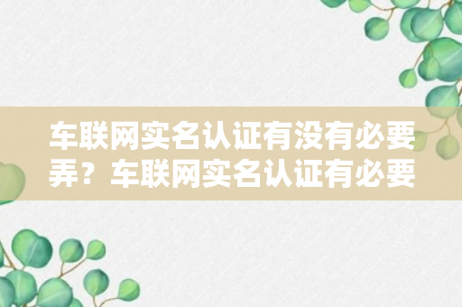 车联网实名认证有没有必要弄？车联网实名认证有必要吗