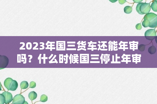 2023年国三货车还能年审吗？什么时候国三停止年审