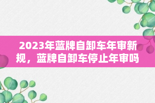 2023年蓝牌自卸车年审新规，蓝牌自卸车停止年审吗