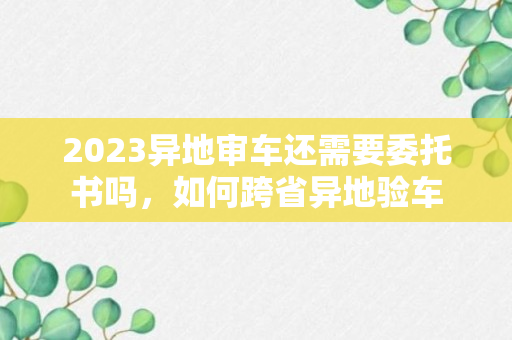 2023异地审车还需要委托书吗，如何跨省异地验车