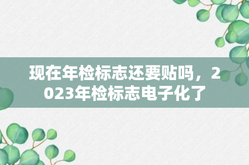 现在年检标志还要贴吗，2023年检标志电子化了