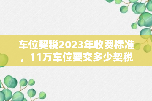 车位契税2023年收费标准，11万车位要交多少契税