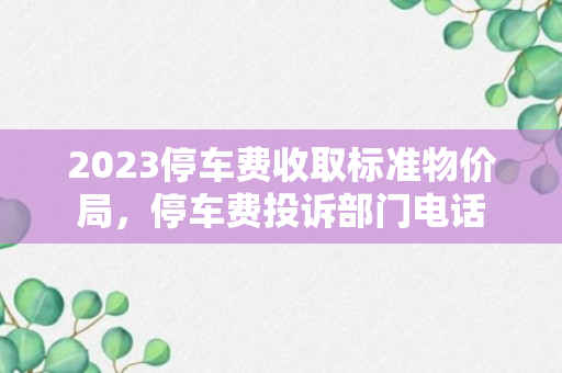 2023停车费收取标准物价局，停车费投诉部门电话