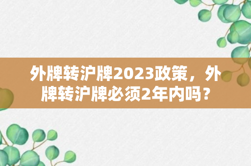 外牌转沪牌2023政策，外牌转沪牌必须2年内吗？