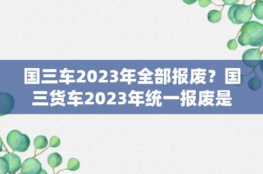 国三车2023年全部报废？国三货车2023年统一报废是真是假