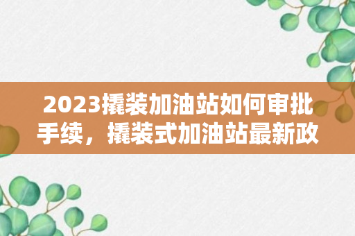 2023撬装加油站如何审批手续，撬装式加油站最新政策