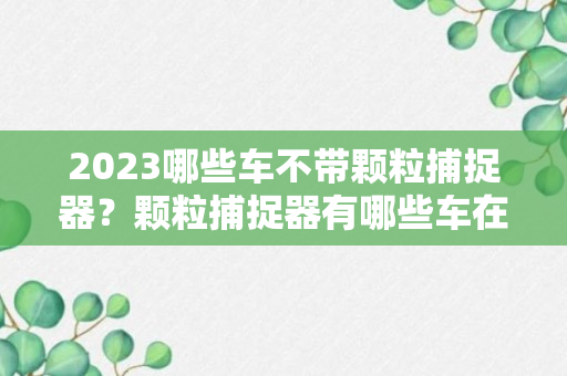 2023哪些车不带颗粒捕捉器？颗粒捕捉器有哪些车在用